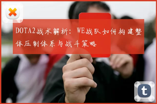 DOTA2战术解析：WE战队如何构建整体压制体系与战斗策略