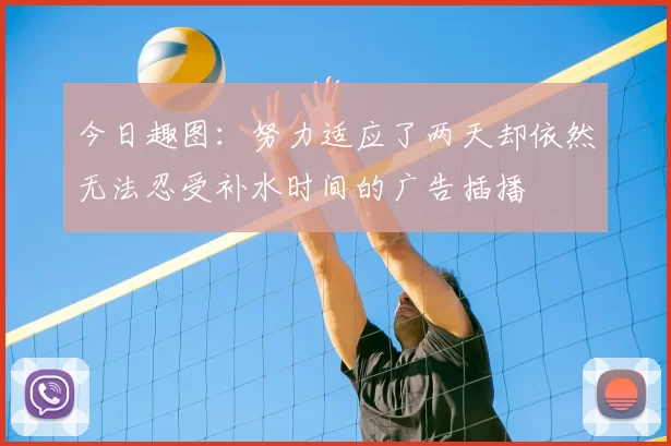 今日趣图:努力适应了两天却依然无法忍受补水时间的广告插播
