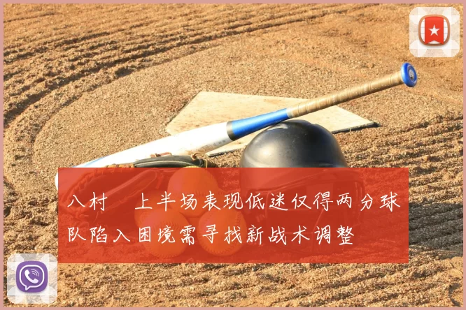 八村塁上半场表现低迷仅得两分球队陷入困境需寻找新战术调整