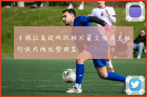 卡佩拉高效两双助火箭主场力克独行侠内线优势明显