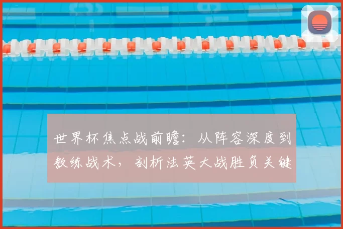 世界杯焦点战前瞻:从阵容深度到教练战术,剖析法英大战胜负关键