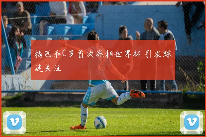 梅西和C罗首次亮相世界杯 引发球迷关注
