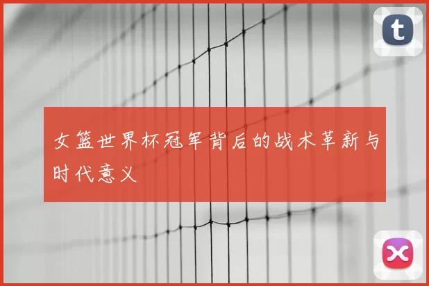女篮世界杯冠军背后的战术革新与时代意义