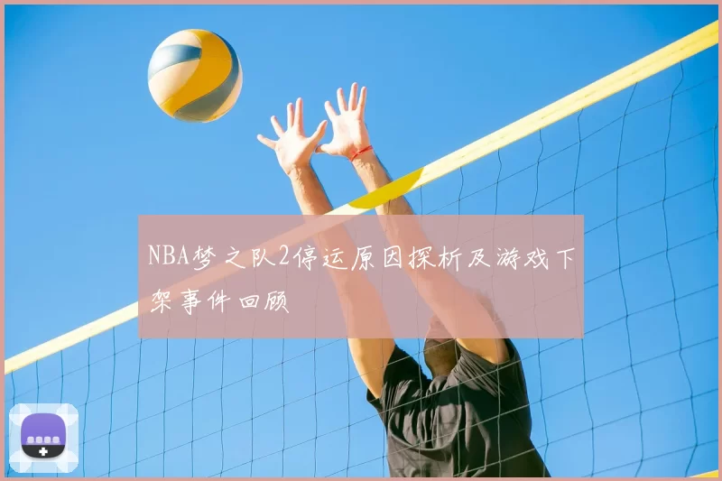 NBA梦之队2停运原因探析及游戏下架事件回顾