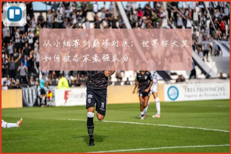 从小组赛到巅峰对决：世界杯大奖如何被各家豪强瓜分