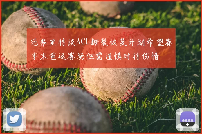 范弗里特谈ACL撕裂恢复计划希望赛季末重返赛场但需谨慎对待伤情