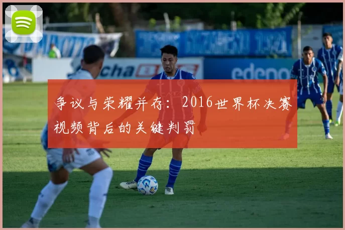 争议与荣耀并存:2016世界杯决赛视频背后的关键判罚
