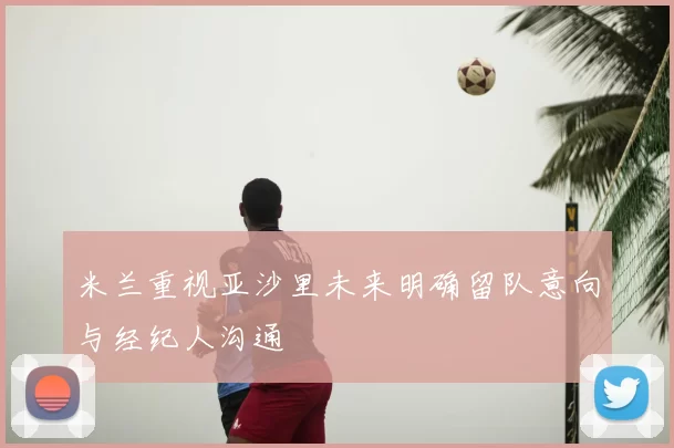 米兰重视亚沙里未来明确留队意向与经纪人沟通
