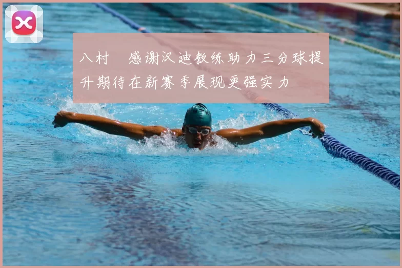 八村塁感谢汉迪教练助力三分球提升期待在新赛季展现更强实力