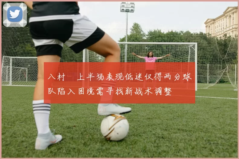 八村塁上半场表现低迷仅得两分球队陷入困境需寻找新战术调整