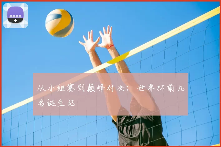从小组赛到巅峰对决:世界杯前几名诞生记
