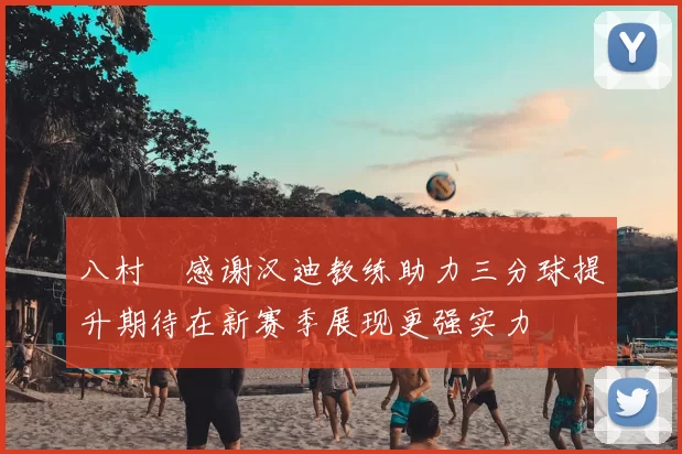 八村塁感谢汉迪教练助力三分球提升期待在新赛季展现更强实力