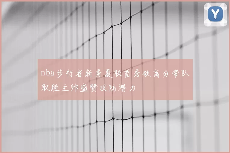 nba步行者新秀夏联首秀砍高分带队取胜主帅盛赞攻防潜力