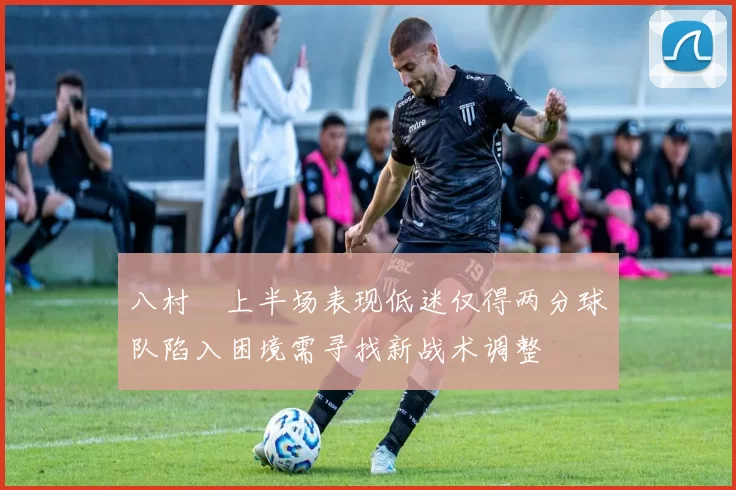 八村塁上半场表现低迷仅得两分球队陷入困境需寻找新战术调整