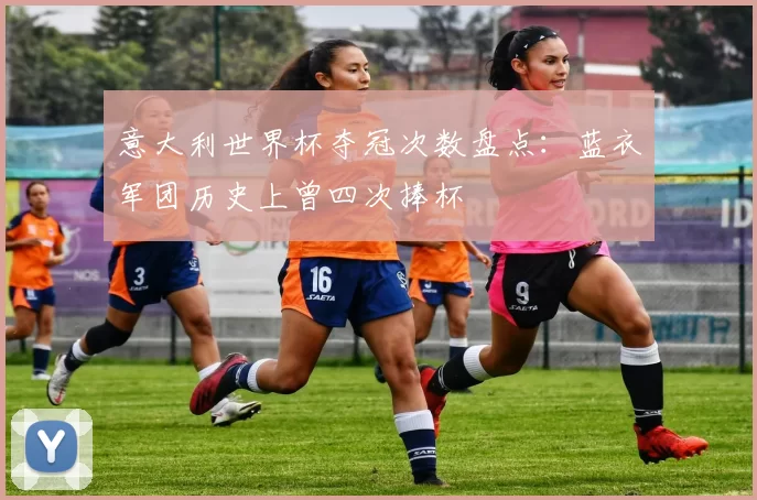 意大利世界杯夺冠次数盘点：蓝衣军团历史上曾四次捧杯