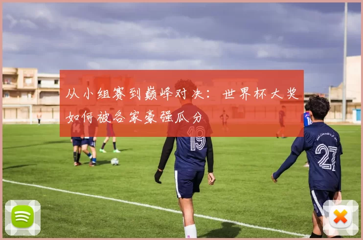 从小组赛到巅峰对决:世界杯大奖如何被各家豪强瓜分