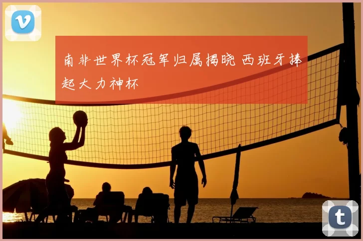 南非世界杯冠军归属揭晓 西班牙捧起大力神杯