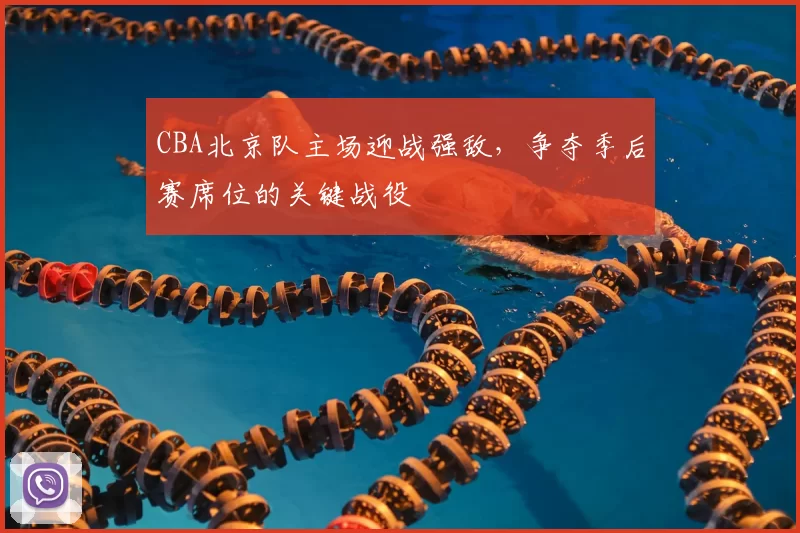 CBA北京队主场迎战强敌,争夺季后赛席位的关键战役