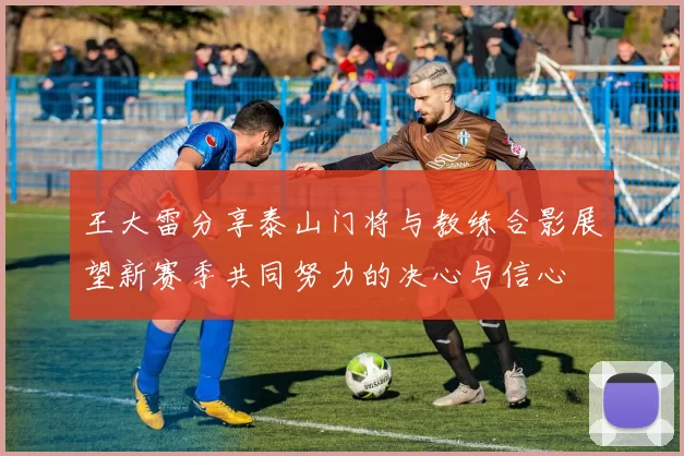王大雷分享泰山门将与教练合影展望新赛季共同努力的决心与信心