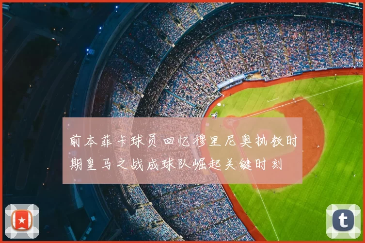 前本菲卡球员回忆穆里尼奥执教时期皇马之战成球队崛起关键时刻