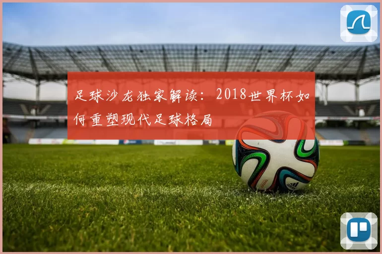 足球沙龙独家解读:2018世界杯如何重塑现代足球格局