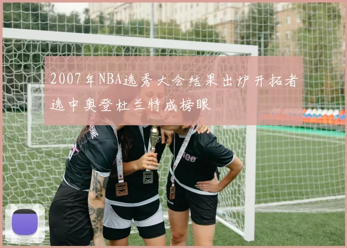 2007年NBA选秀大会结果出炉开拓者选中奥登杜兰特成榜眼
