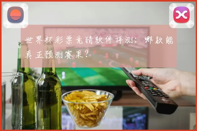 世界杯彩票竞猜软件评测:哪款能真正预测赛果?