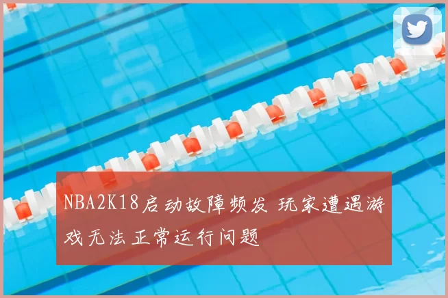 NBA2K18启动故障频发 玩家遭遇游戏无法正常运行问题