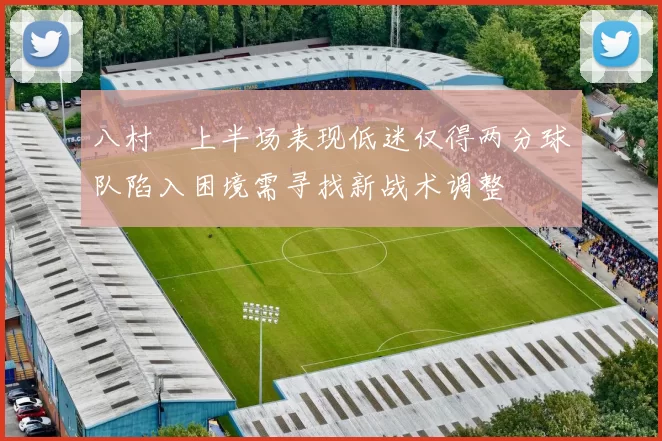 八村塁上半场表现低迷仅得两分球队陷入困境需寻找新战术调整