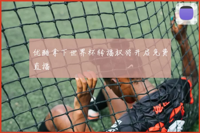 优酷拿下世界杯转播权将开启免费直播