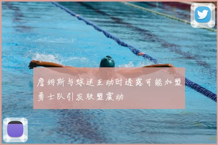 詹姆斯与球迷互动时透露可能加盟勇士队引发联盟震动