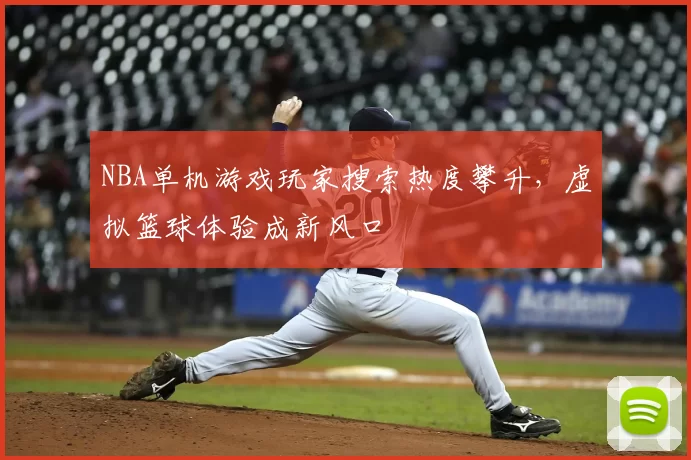 NBA单机游戏玩家搜索热度攀升，虚拟篮球体验成新风口