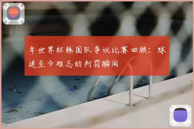 年世界杯韩国队争议比赛回顾：球迷至今难忘的判罚瞬间