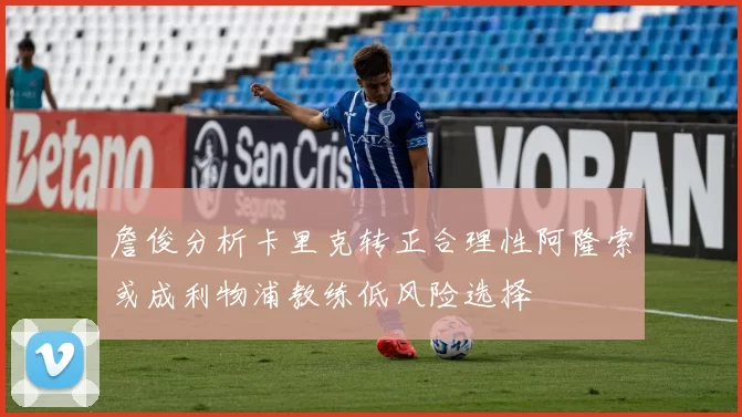 詹俊分析卡里克转正合理性阿隆索或成利物浦教练低风险选择
