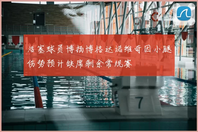 活塞球员博扬博格达诺维奇因小腿伤势预计缺席剩余常规赛