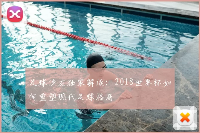 足球沙龙独家解读:2018世界杯如何重塑现代足球格局