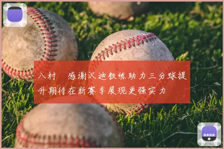 八村塁感谢汉迪教练助力三分球提升期待在新赛季展现更强实力