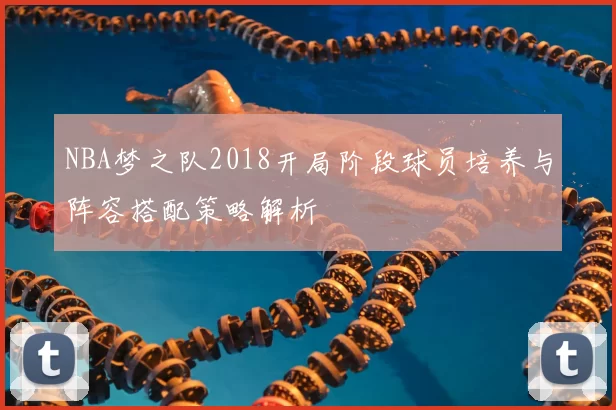 NBA梦之队2018开局阶段球员培养与阵容搭配策略解析