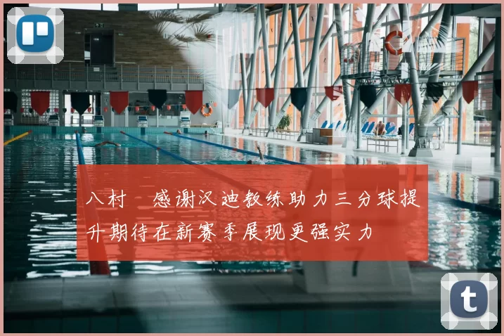 八村塁感谢汉迪教练助力三分球提升期待在新赛季展现更强实力