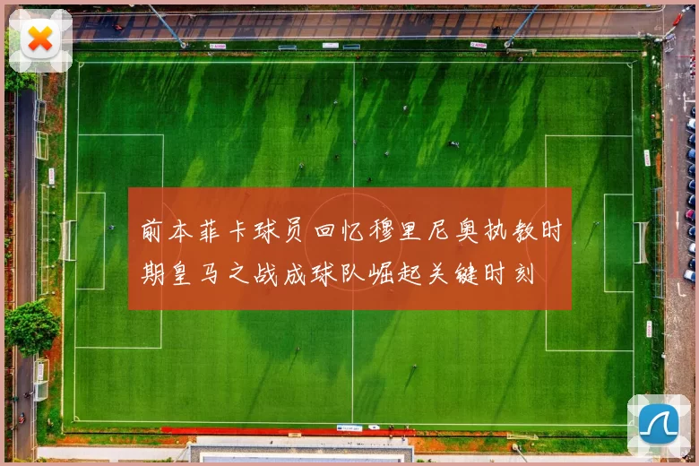 前本菲卡球员回忆穆里尼奥执教时期皇马之战成球队崛起关键时刻