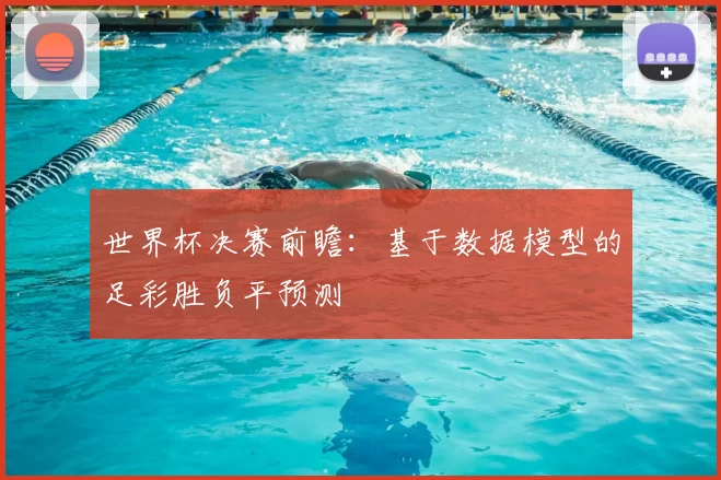 世界杯决赛前瞻：基于数据模型的足彩胜负平预测