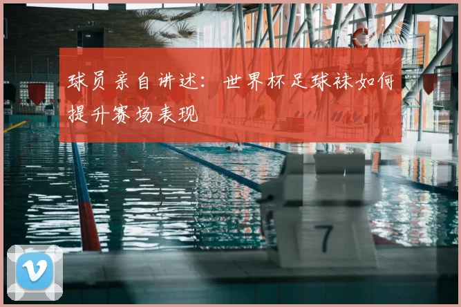 球员亲自讲述:世界杯足球袜如何提升赛场表现