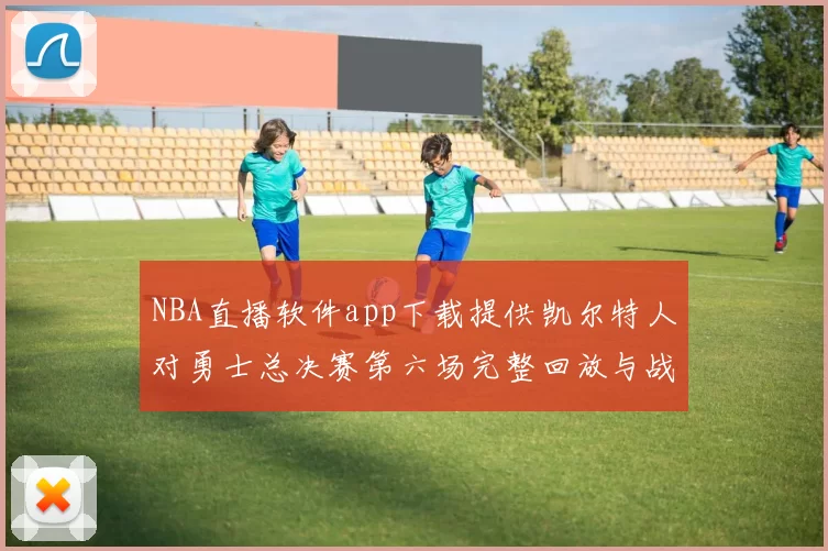 NBA直播软件app下载提供凯尔特人对勇士总决赛第六场完整回放与战术解析