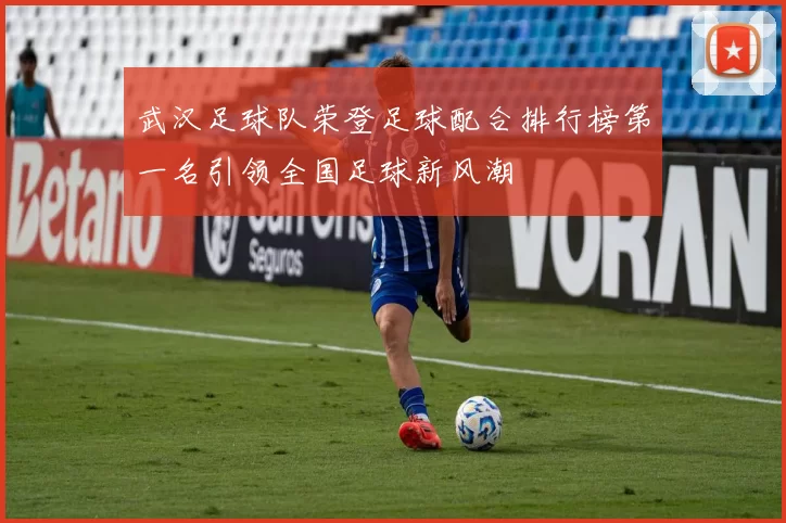 武汉足球队荣登足球配合排行榜第一名引领全国足球新风潮