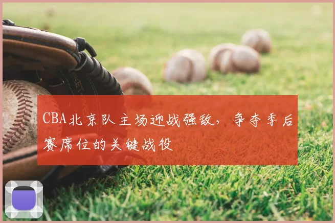 CBA北京队主场迎战强敌，争夺季后赛席位的关键战役