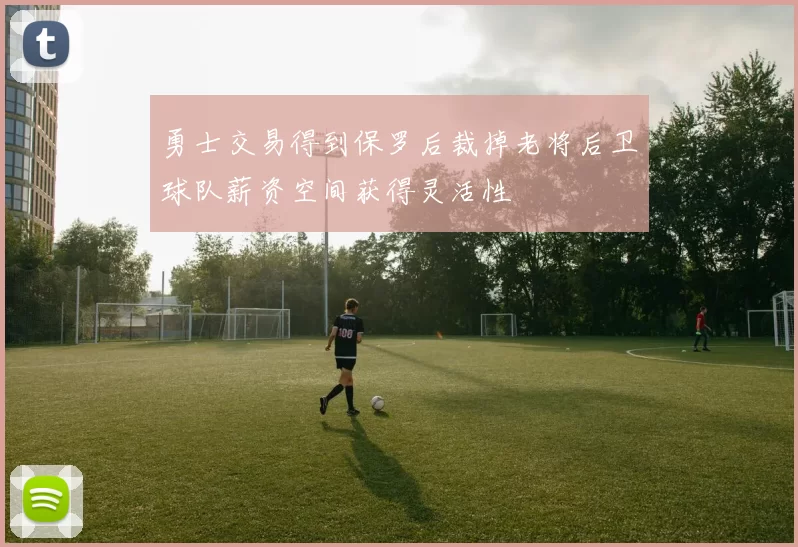 勇士交易得到保罗后裁掉老将后卫球队薪资空间获得灵活性