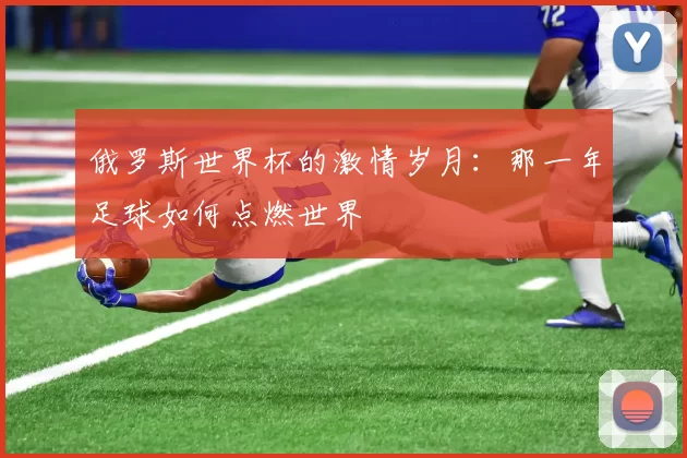 俄罗斯世界杯的激情岁月:那一年足球如何点燃世界