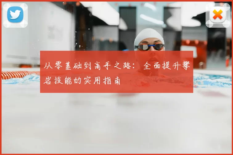 从零基础到高手之路:全面提升攀岩技能的实用指南