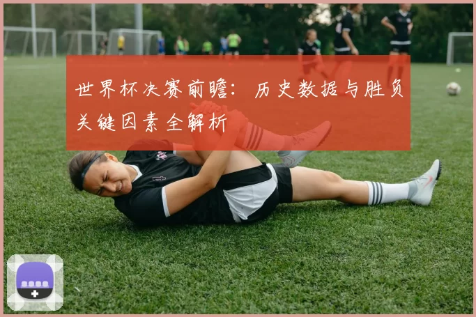 世界杯决赛前瞻:历史数据与胜负关键因素全解析