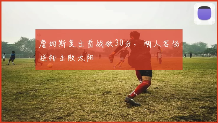 詹姆斯复出首战砍30分，湖人客场逆转击败太阳